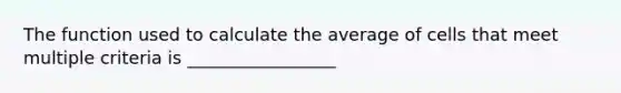 The function used to calculate the average of cells that meet multiple criteria is _________________