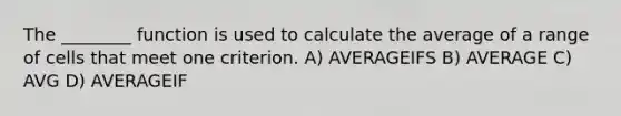 The ________ function is used to calculate the average of a range of cells that meet one criterion. A) AVERAGEIFS B) AVERAGE C) AVG D) AVERAGEIF