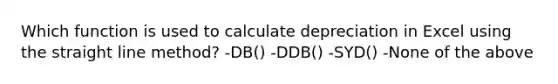 Which function is used to calculate depreciation in Excel using the straight line method? -DB() -DDB() -SYD() -None of the above