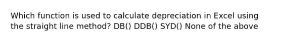 Which function is used to calculate depreciation in Excel using the straight line method? DB() DDB() SYD() None of the above