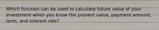 Which function can be used to calculate future value of your investment when you know the present value, payment amount, term, and interest rate?