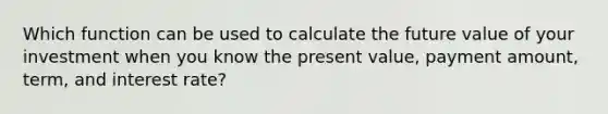 Which function can be used to calculate the future value of your investment when you know the present value, payment amount, term, and interest rate?