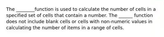 The ________function is used to calculate the number of cells in a specified set of cells that contain a number. The ______ function does not include blank cells or cells with non-numeric values in calculating the number of items in a range of cells.