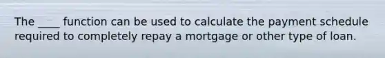 The ____ function can be used to calculate the payment schedule required to completely repay a mortgage or other type of loan.