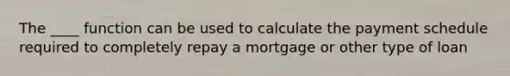 The ____ function can be used to calculate the payment schedule required to completely repay a mortgage or other type of loan