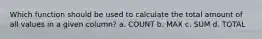 Which function should be used to calculate the total amount of all values in a given column? a. COUNT b. MAX c. SUM d. TOTAL