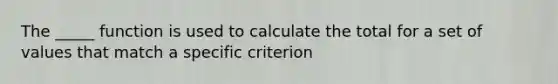 The _____ function is used to calculate the total for a set of values that match a specific criterion