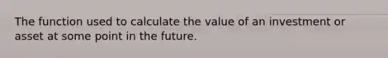 The function used to calculate the value of an investment or asset at some point in the future.