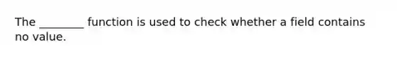 The ________ function is used to check whether a field contains no value.