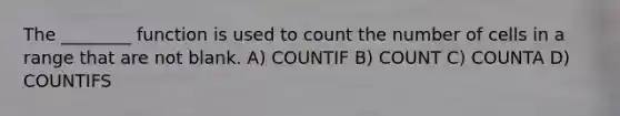 The ________ function is used to count the number of cells in a range that are not blank. A) COUNTIF B) COUNT C) COUNTA D) COUNTIFS