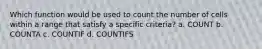 Which function would be used to count the number of cells within a range that satisfy a specific criteria? a. COUNT b. COUNTA c. COUNTIF d. COUNTIFS