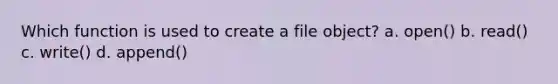 Which function is used to create a file object? a. open() b. read() c. write() d. append()