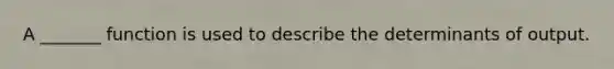 A _______ function is used to describe the determinants of output.