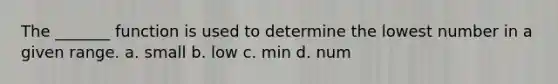 The _______ function is used to determine the lowest number in a given range. a. small b. low c. min d. num