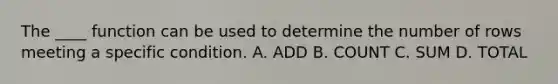 The ____ function can be used to determine the number of rows meeting a specific condition. A. ADD B. COUNT C. SUM D. TOTAL