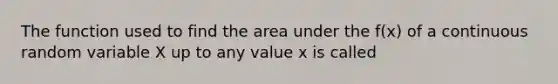 The function used to find the area under the f(x) of a continuous random variable X up to any value x is called