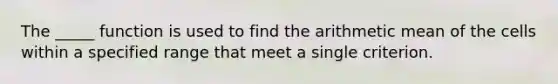 The _____ function is used to find the arithmetic mean of the cells within a specified range that meet a single criterion.