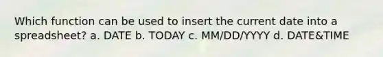 Which function can be used to insert the current date into a spreadsheet? a. DATE b. TODAY c. MM/DD/YYYY d. DATE&TIME