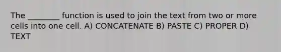 The ________ function is used to join the text from two or more cells into one cell. A) CONCATENATE B) PASTE C) PROPER D) TEXT