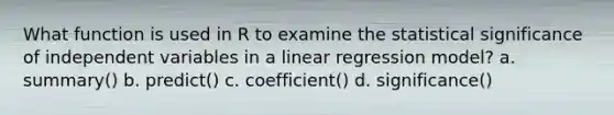 What function is used in R to examine the statistical significance of independent variables in a linear regression model? a. summary() b. predict() c. coefficient() d. significance()