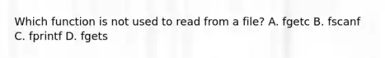 Which function is not used to read from a file? A. fgetc B. fscanf C. fprintf D. fgets