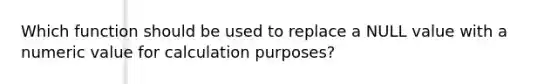 Which function should be used to replace a NULL value with a numeric value for calculation purposes?