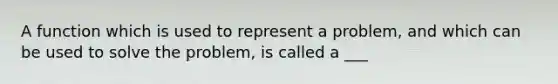 A function which is used to represent a problem, and which can be used to solve the problem, is called a ___