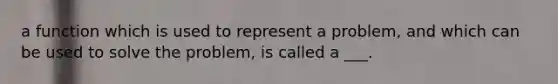 a function which is used to represent a problem, and which can be used to solve the problem, is called a ___.