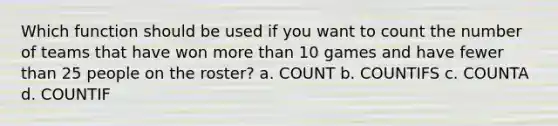 Which function should be used if you want to count the number of teams that have won more than 10 games and have fewer than 25 people on the roster? a. COUNT b. COUNTIFS c. COUNTA d. COUNTIF