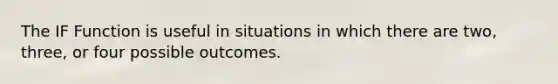 The IF Function is useful in situations in which there are two, three, or four possible outcomes.