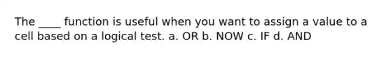 The ____ function is useful when you want to assign a value to a cell based on a logical test. a. OR b. NOW c. IF d. AND