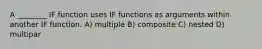 A ________ IF function uses IF functions as arguments within another IF function. A) multiple B) composite C) nested D) multipar