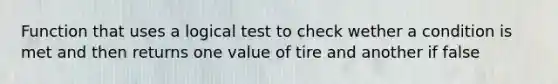 Function that uses a logical test to check wether a condition is met and then returns one value of tire and another if false