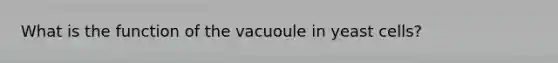 What is the function of the vacuoule in yeast cells?