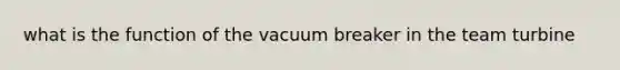 what is the function of the vacuum breaker in the team turbine