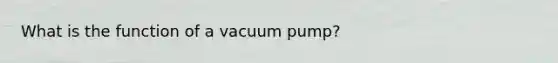 What is the function of a vacuum pump?