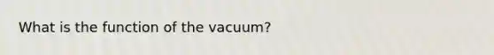 What is the function of the vacuum?