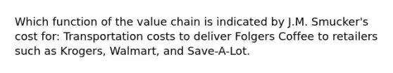 Which function of the value chain is indicated by J.M. Smucker's cost for: Transportation costs to deliver Folgers Coffee to retailers such as Krogers, Walmart, and Save-A-Lot.