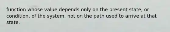 function whose value depends only on the present state, or condition, of the system, not on the path used to arrive at that state.