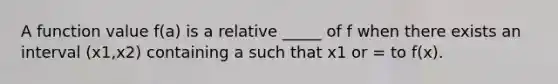 A function value f(a) is a relative _____ of f when there exists an interval (x1,x2) containing a such that x1 or = to f(x).