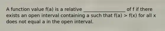 A function value f(a) is a relative __________________ of f if there exists an open interval containing a such that f(a) > f(x) for all x does not equal a in the open interval.