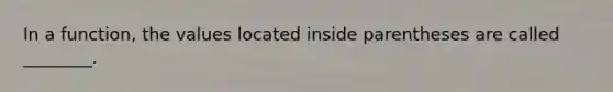 In a function, the values located inside parentheses are called ________.