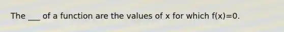 The ___ of a function are the values of x for which f(x)=0.