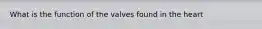 What is the function of the valves found in the heart