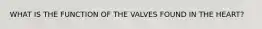 WHAT IS THE FUNCTION OF THE VALVES FOUND IN THE HEART?