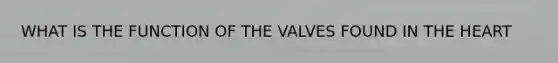 WHAT IS THE FUNCTION OF THE VALVES FOUND IN THE HEART