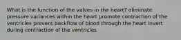 What is the function of the valves in the heart? eliminate pressure variances within the heart promote contraction of the ventricles prevent backflow of blood through the heart invert during contraction of the ventricles