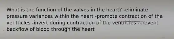 What is the function of the valves in the heart? -eliminate pressure variances within the heart -promote contraction of the ventricles -invert during contraction of the ventricles -prevent backflow of blood through the heart