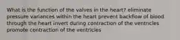 What is the function of the valves in the heart? eliminate pressure variances within the heart prevent backflow of blood through the heart invert during contraction of the ventricles promote contraction of the ventricles