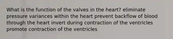 What is the function of the valves in the heart? eliminate pressure variances within the heart prevent backflow of blood through the heart invert during contraction of the ventricles promote contraction of the ventricles